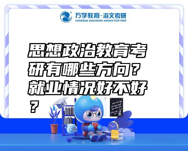 思想政治教育考研有哪些方向？就业情况好不好？