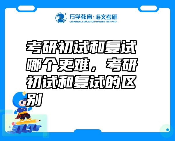 考研初试和复试哪个更难，考研初试和复试的区别