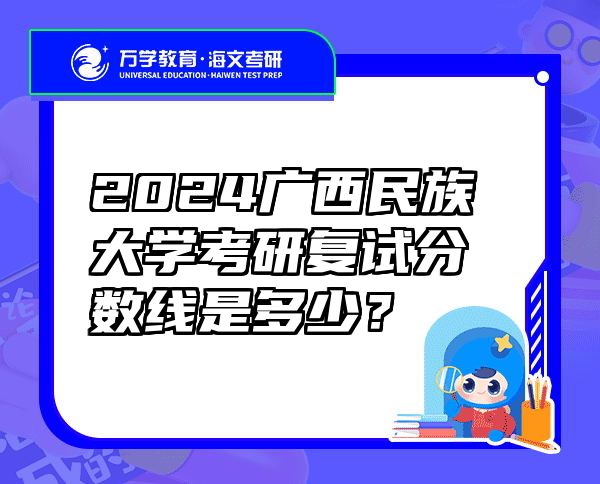 2024广西民族大学考研复试分数线是多少？