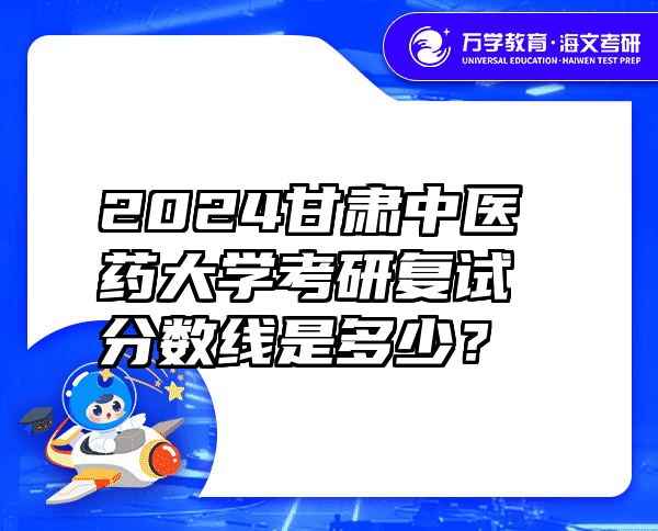 2024甘肃中医药大学考研复试分数线是多少？