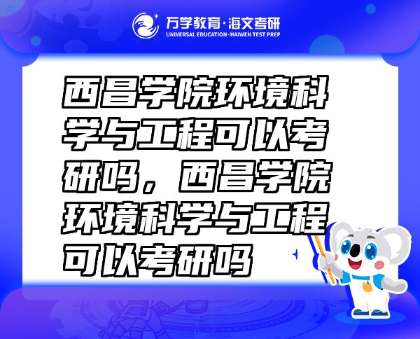 西昌学院环境科学与工程可以考研吗，西昌学院环境科学与工程可以考研吗