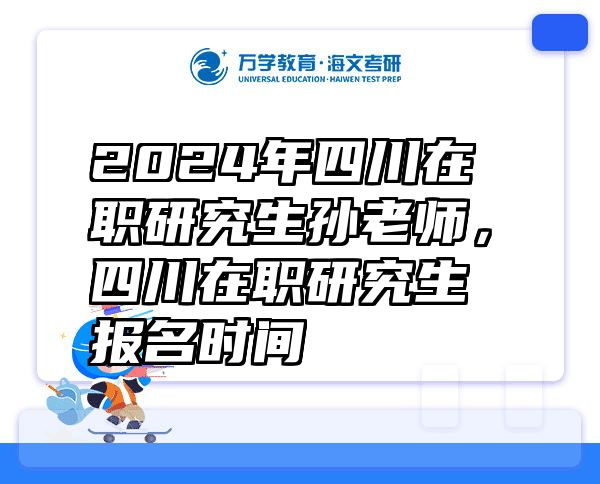 2024年四川在职研究生孙老师，四川在职研究生报名时间