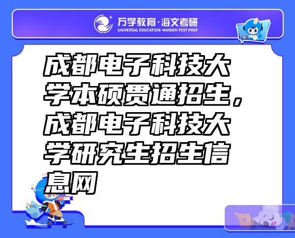 成都电子科技大学本硕贯通招生，成都电子科技大学研究生招生信息网