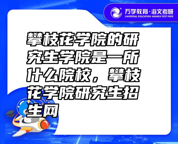 攀枝花学院的研究生学院是一所什么院校，攀枝花学院研究生招生网