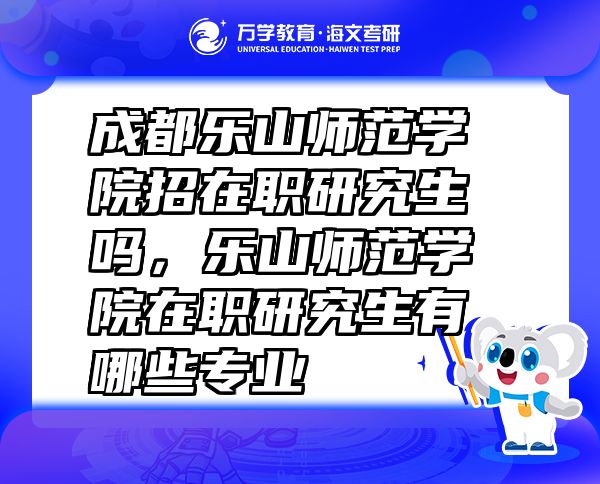 成都乐山师范学院招在职研究生吗，乐山师范学院在职研究生有哪些专业