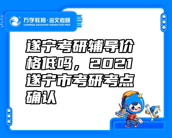 遂宁考研辅导价格低吗，2021遂宁市考研考点确认