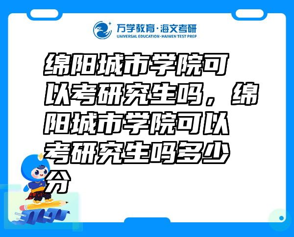 绵阳城市学院可以考研究生吗，绵阳城市学院可以考研究生吗多少分