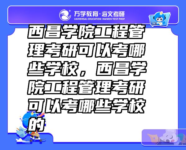 西昌学院工程管理考研可以考哪些学校，西昌学院工程管理考研可以考哪些学校的