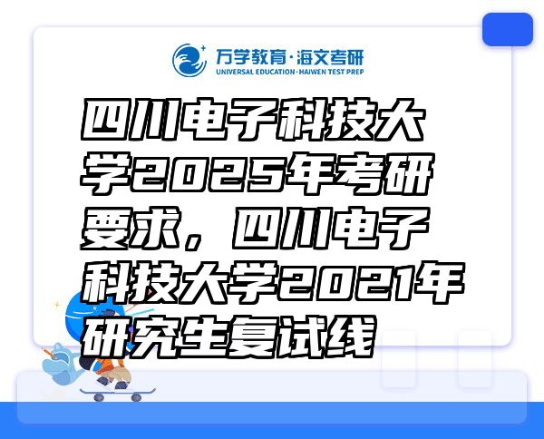 四川电子科技大学2025年考研要求，四川电子科技大学2021年研究生复试线