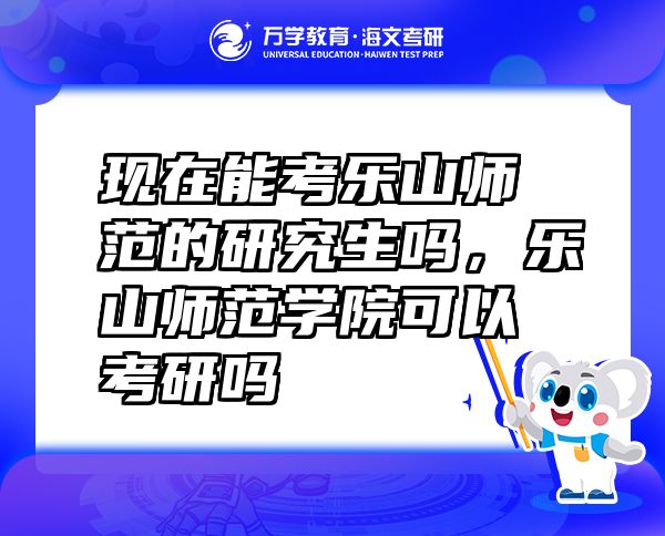 现在能考乐山师范的研究生吗，乐山师范学院可以考研吗