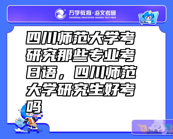 四川师范大学考研究那些专业考日语，四川师范大学研究生好考吗