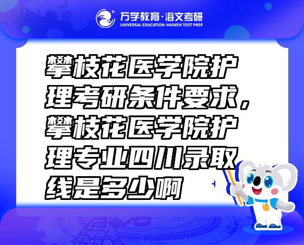 攀枝花医学院护理考研条件要求，攀枝花医学院护理专业四川录取线是多少啊