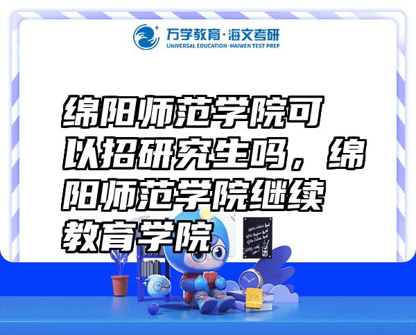 绵阳师范学院可以招研究生吗，绵阳师范学院继续教育学院