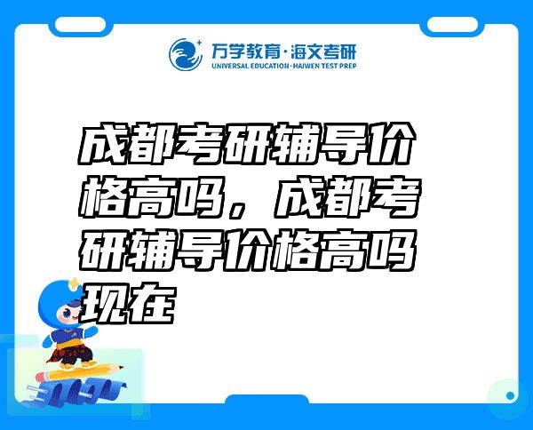 成都考研辅导价格高吗，成都考研辅导价格高吗现在