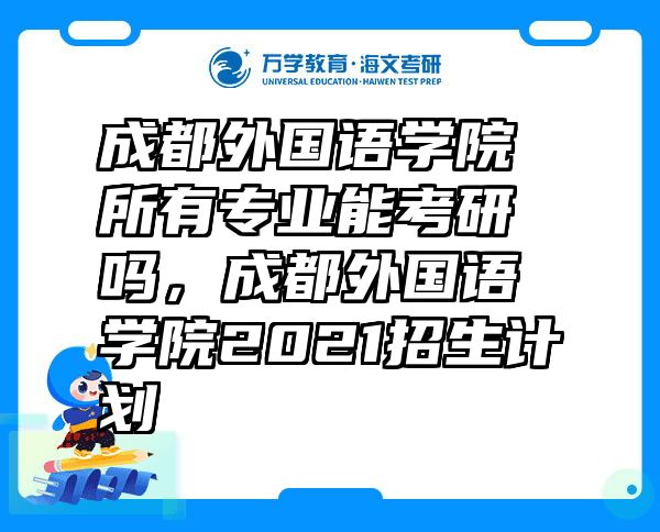 成都外国语学院所有专业能考研吗，成都外国语学院2021招生计划