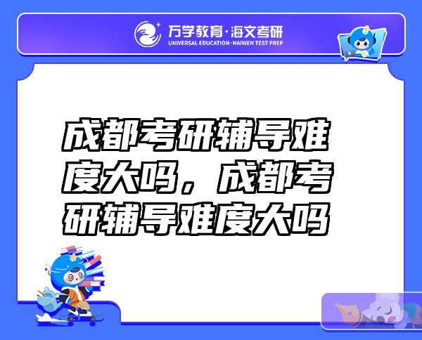 成都考研辅导难度大吗，成都考研辅导难度大吗