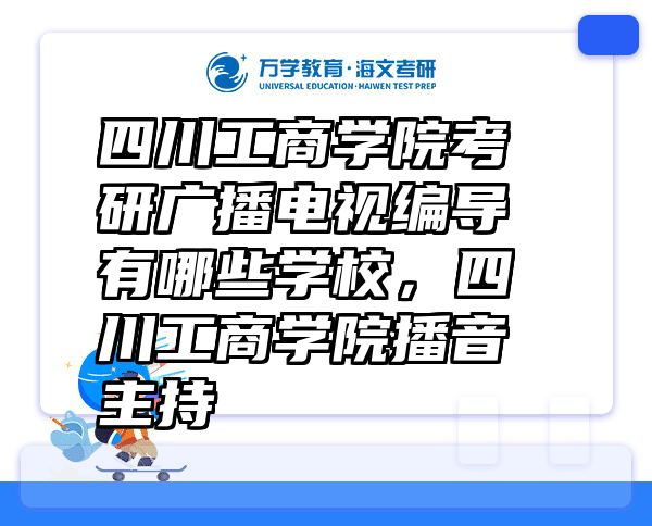 四川工商学院考研广播电视编导有哪些学校，四川工商学院播音主持