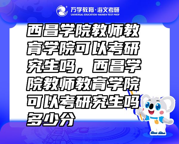 西昌学院教师教育学院可以考研究生吗，西昌学院教师教育学院可以考研究生吗多少分