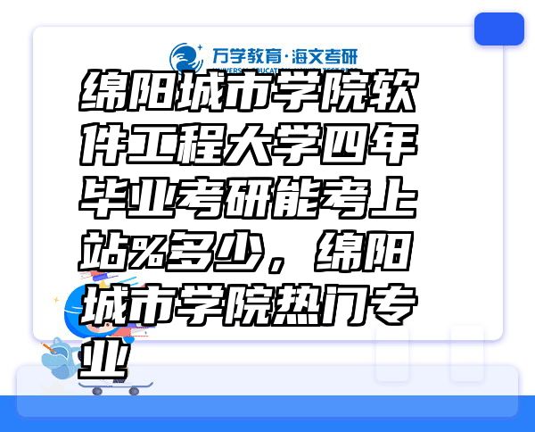 绵阳城市学院软件工程大学四年毕业考研能考上站%多少，绵阳城市学院热门专业