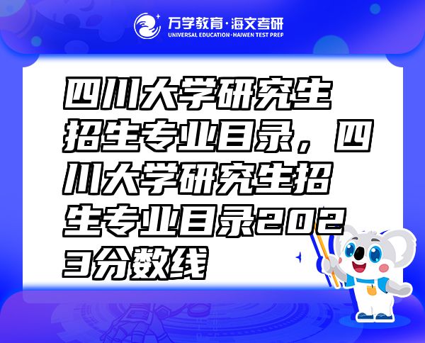 四川大学研究生招生专业目录，四川大学研究生招生专业目录2023分数线