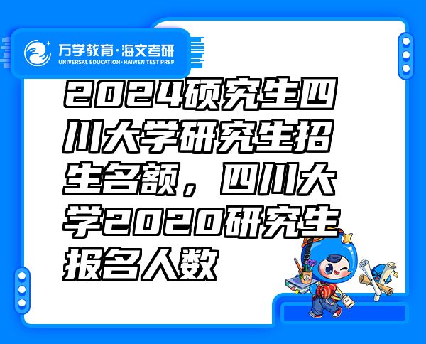 2024硕究生四川大学研究生招生名额，四川大学2020研究生报名人数