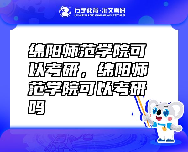 绵阳师范学院可以考研，绵阳师范学院可以考研吗