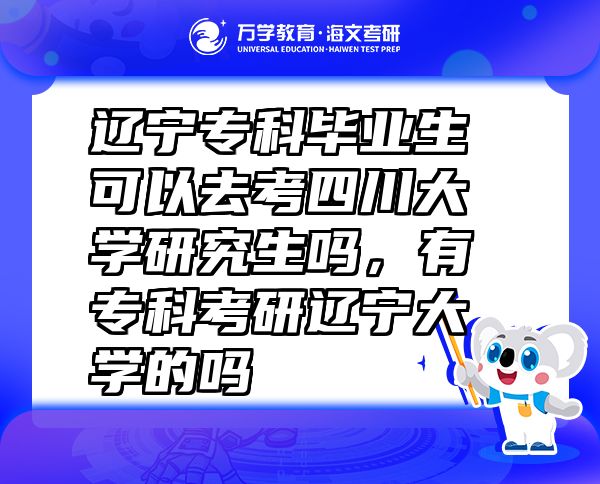 辽宁专科毕业生可以去考四川大学研究生吗，有专科考研辽宁大学的吗