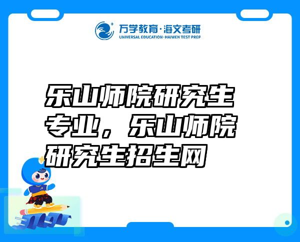 乐山师院研究生专业，乐山师院研究生招生网