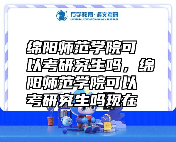 绵阳师范学院可以考研究生吗，绵阳师范学院可以考研究生吗现在