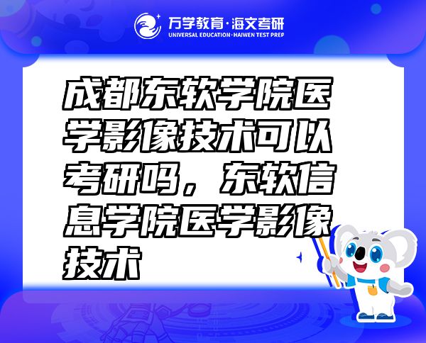 成都东软学院医学影像技术可以考研吗，东软信息学院医学影像技术