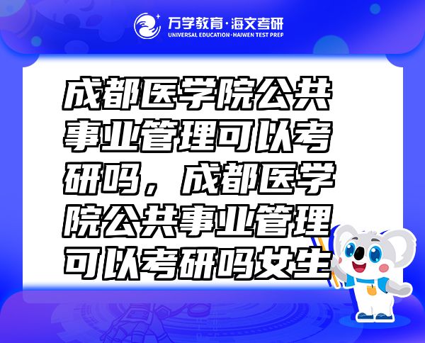 成都医学院公共事业管理可以考研吗，成都医学院公共事业管理可以考研吗女生