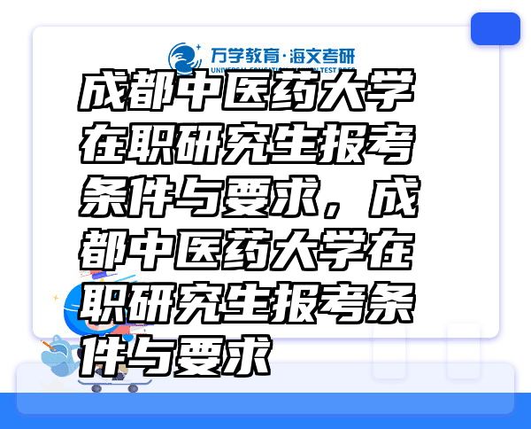 成都中医药大学在职研究生报考条件与要求，成都中医药大学在职研究生报考条件与要求