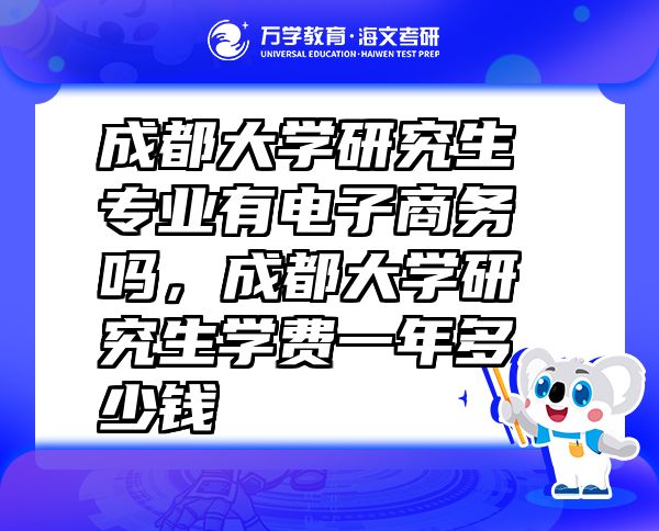 成都大学研究生专业有电子商务吗，成都大学研究生学费一年多少钱