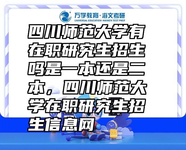 四川师范大学有在职研究生招生吗是一本还是二本，四川师范大学在职研究生招生信息网