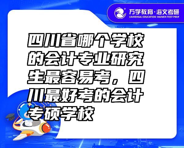 四川省哪个学校的会计专业研究生最容易考，四川最好考的会计专硕学校