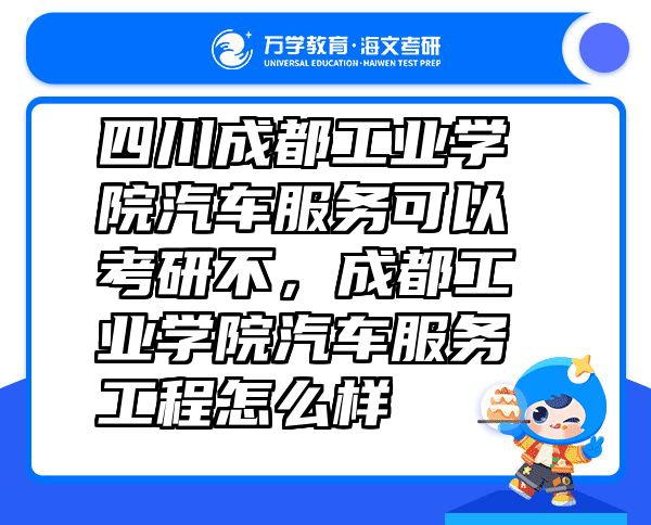 四川成都工业学院汽车服务可以考研不，成都工业学院汽车服务工程怎么样