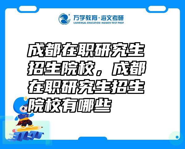 成都在职研究生招生院校，成都在职研究生招生院校有哪些