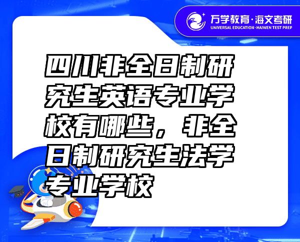 四川非全日制研究生英语专业学校有哪些，非全日制研究生法学专业学校