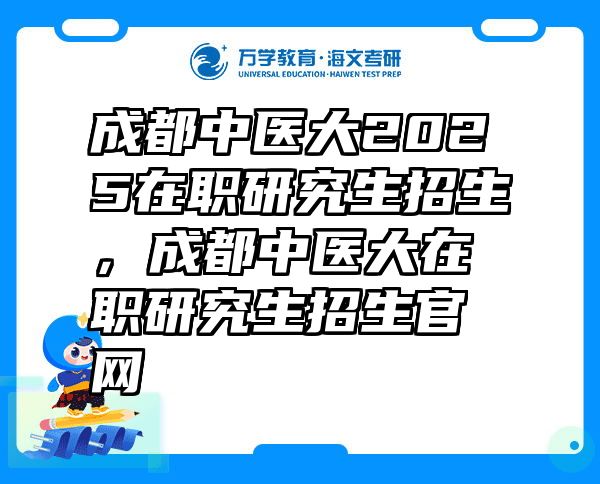 成都中医大2025在职研究生招生，成都中医大在职研究生招生官网