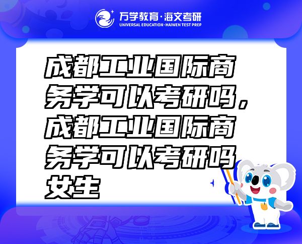 成都工业国际商务学可以考研吗，成都工业国际商务学可以考研吗女生