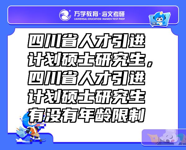 四川省人才引进计划硕士研究生，四川省人才引进计划硕士研究生有没有年龄限制