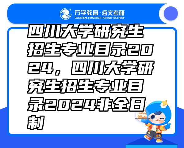 四川大学研究生招生专业目录2024，四川大学研究生招生专业目录2024非全日制