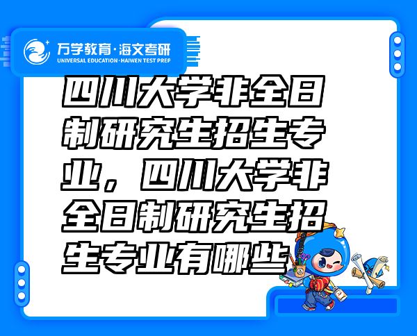 四川大学非全日制研究生招生专业，四川大学非全日制研究生招生专业有哪些