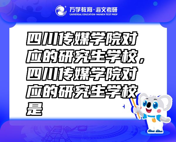 四川传媒学院对应的研究生学校，四川传媒学院对应的研究生学校是