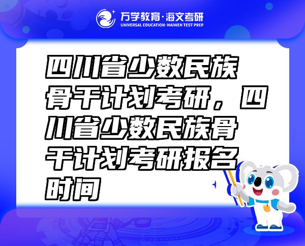 四川省少数民族骨干计划考研，四川省少数民族骨干计划考研报名时间