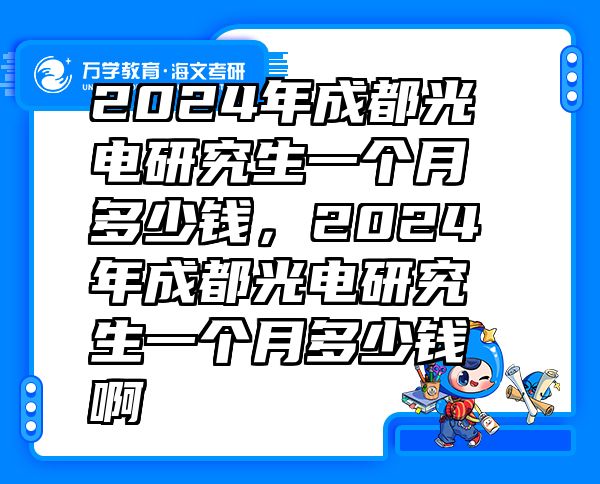 2024年成都光电研究生一个月多少钱，2024年成都光电研究生一个月多少钱啊