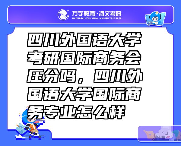 四川外国语大学考研国际商务会压分吗，四川外国语大学国际商务专业怎么样