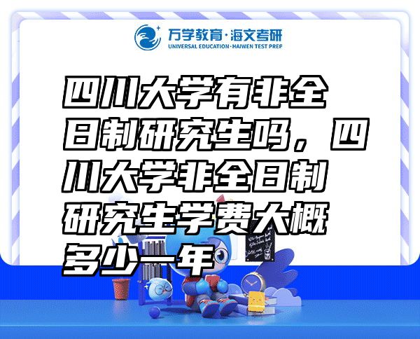 四川大学有非全日制研究生吗，四川大学非全日制研究生学费大概多少一年