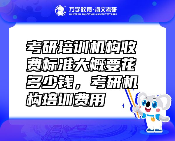 考研培训机构收费标准大概要花多少钱，考研机构培训费用