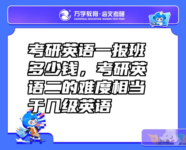 考研英语一报班多少钱，考研英语二的难度相当于几级英语